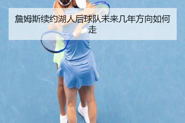 詹姆斯续约湖人后球队未来几年方向如何走